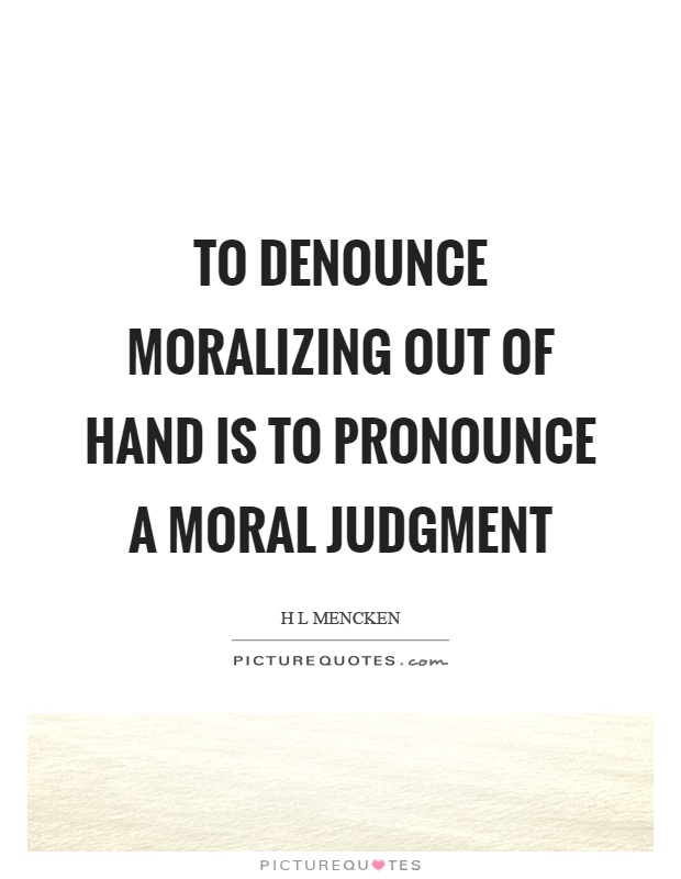 To denounce moralizing out of hand is to pronounce a moral judgment Picture Quote #1