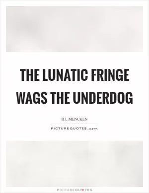 The lunatic fringe wags the underdog Picture Quote #1