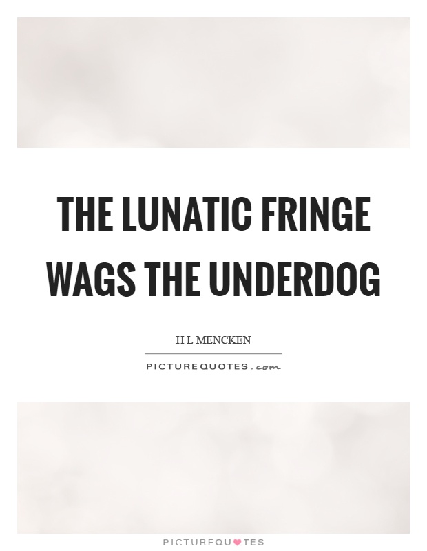 The lunatic fringe wags the underdog Picture Quote #1