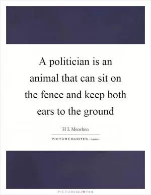 A politician is an animal that can sit on the fence and keep both ears to the ground Picture Quote #1