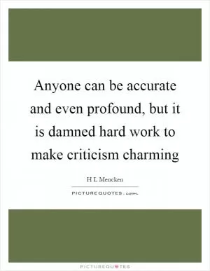 Anyone can be accurate and even profound, but it is damned hard work to make criticism charming Picture Quote #1