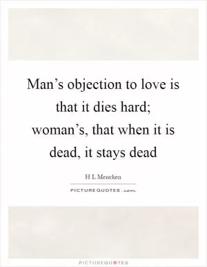 Man’s objection to love is that it dies hard; woman’s, that when it is dead, it stays dead Picture Quote #1