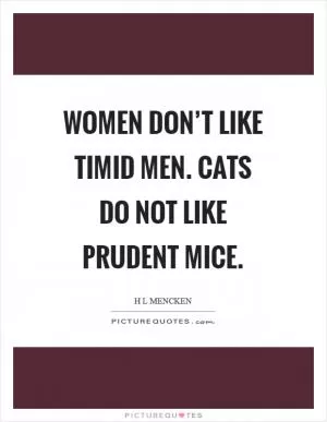 Women don’t like timid men. Cats do not like prudent mice Picture Quote #1