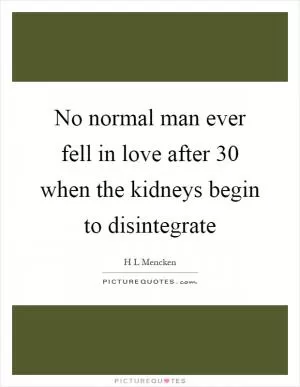 No normal man ever fell in love after 30 when the kidneys begin to disintegrate Picture Quote #1