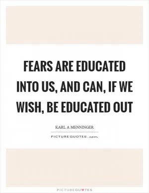 Fears are educated into us, and can, if we wish, be educated out Picture Quote #1