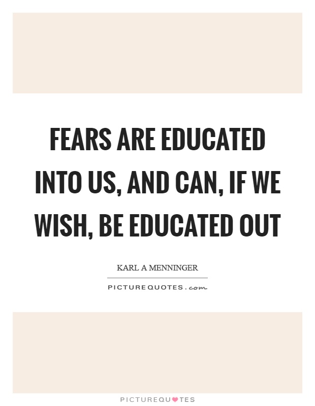 Fears are educated into us, and can, if we wish, be educated out Picture Quote #1