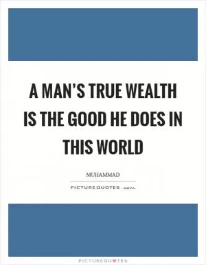 A man’s true wealth is the good he does in this world Picture Quote #1