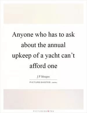 Anyone who has to ask about the annual upkeep of a yacht can’t afford one Picture Quote #1