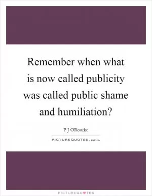 Remember when what is now called publicity was called public shame and humiliation? Picture Quote #1