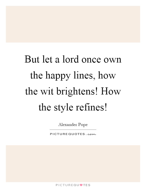 But let a lord once own the happy lines, how the wit brightens! How the style refines! Picture Quote #1