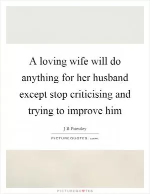 A loving wife will do anything for her husband except stop criticising and trying to improve him Picture Quote #1