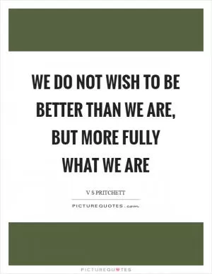 We do not wish to be better than we are, but more fully what we are Picture Quote #1