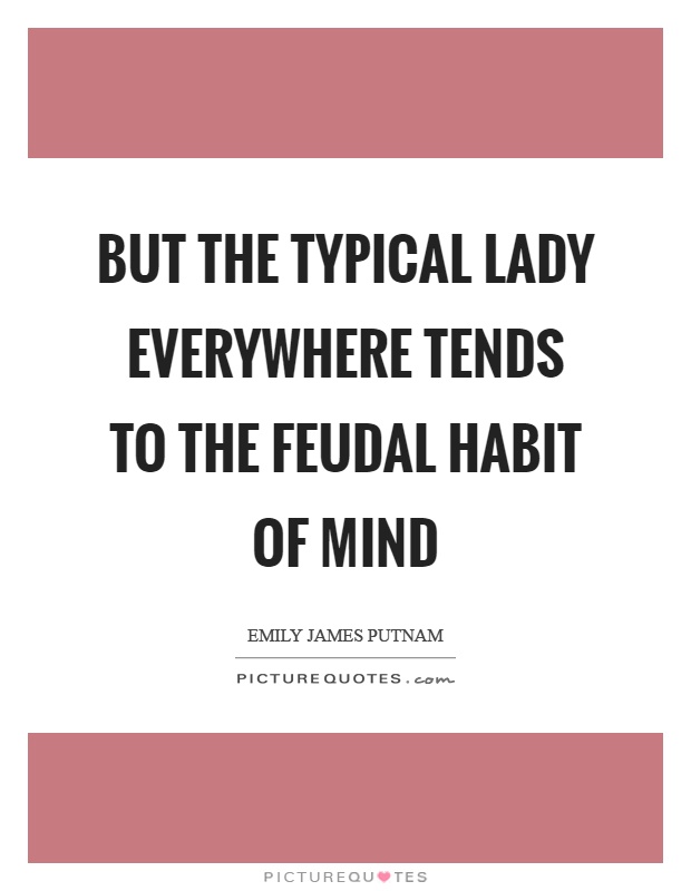 But the typical lady everywhere tends to the feudal habit of mind Picture Quote #1