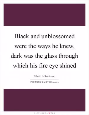 Black and unblossomed were the ways he knew, dark was the glass through which his fire eye shined Picture Quote #1
