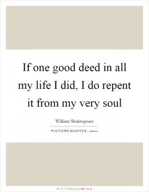 If one good deed in all my life I did, I do repent it from my very soul Picture Quote #1