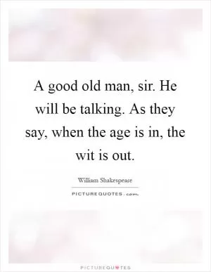 A good old man, sir. He will be talking. As they say, when the age is in, the wit is out Picture Quote #1