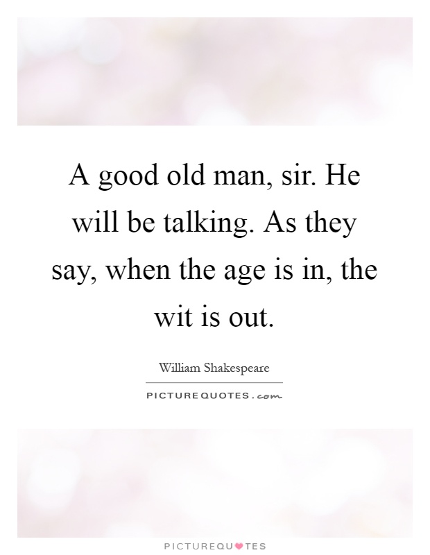 A good old man, sir. He will be talking. As they say, when the age is in, the wit is out Picture Quote #1