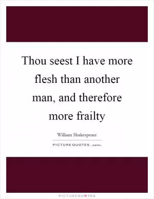 Thou seest I have more flesh than another man, and therefore more frailty Picture Quote #1