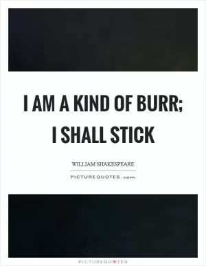 I am a kind of burr; I shall stick Picture Quote #1