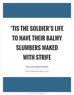 ‘Tis the soldier’s life to have their balmy slumbers waked with strife Picture Quote #1