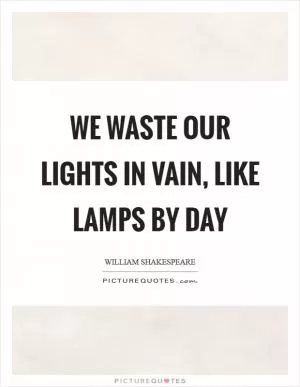 We waste our lights in vain, like lamps by day Picture Quote #1
