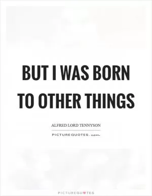 But I was born to other things Picture Quote #1