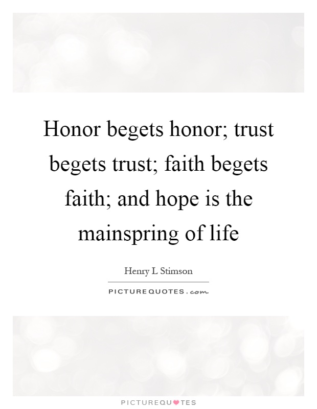 Honor begets honor; trust begets trust; faith begets faith; and hope is the mainspring of life Picture Quote #1