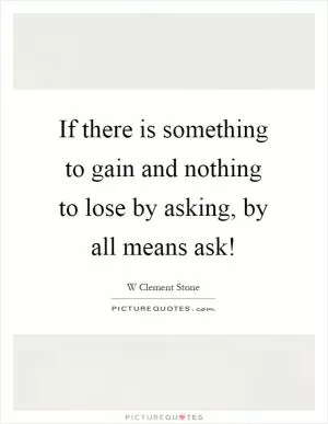 If there is something to gain and nothing to lose by asking, by all means ask! Picture Quote #1