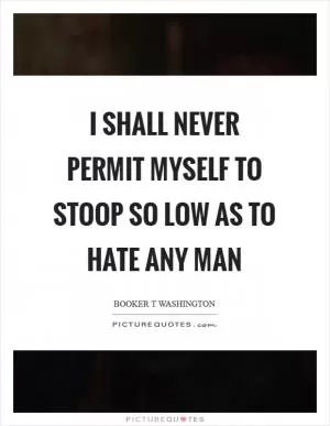 I shall never permit myself to stoop so low as to hate any man Picture Quote #1