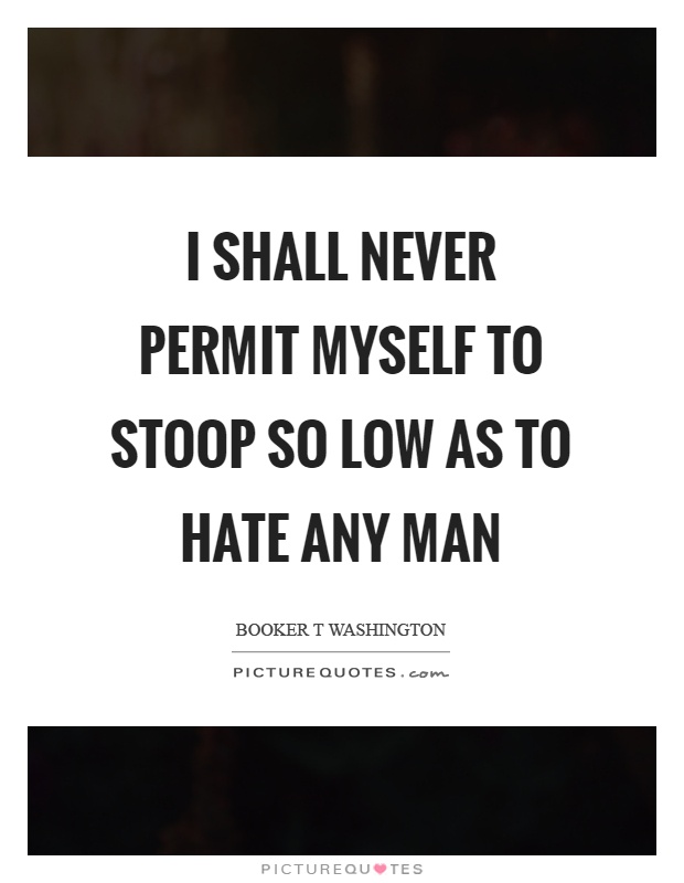 I shall never permit myself to stoop so low as to hate any man Picture Quote #1