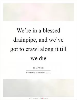 We’re in a blessed drainpipe, and we’ve got to crawl along it till we die Picture Quote #1