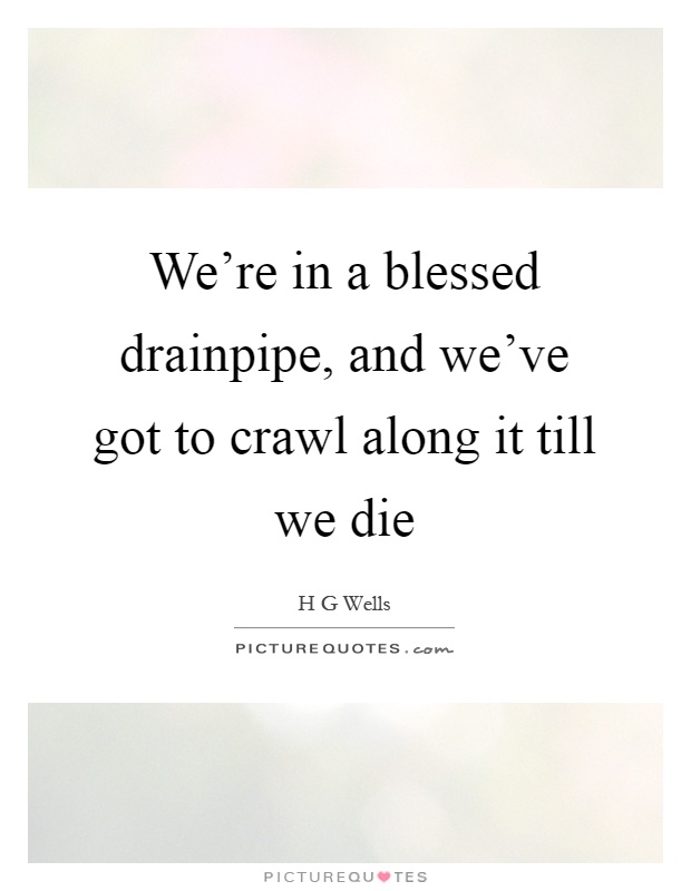 We're in a blessed drainpipe, and we've got to crawl along it till we die Picture Quote #1