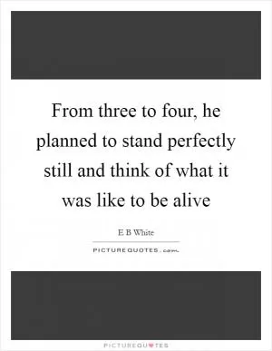 From three to four, he planned to stand perfectly still and think of what it was like to be alive Picture Quote #1