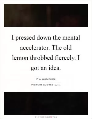 I pressed down the mental accelerator. The old lemon throbbed fiercely. I got an idea Picture Quote #1