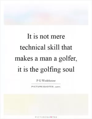 It is not mere technical skill that makes a man a golfer, it is the golfing soul Picture Quote #1