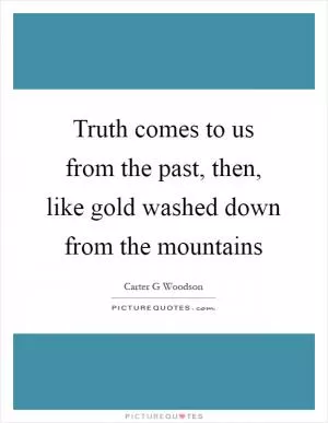 Truth comes to us from the past, then, like gold washed down from the mountains Picture Quote #1