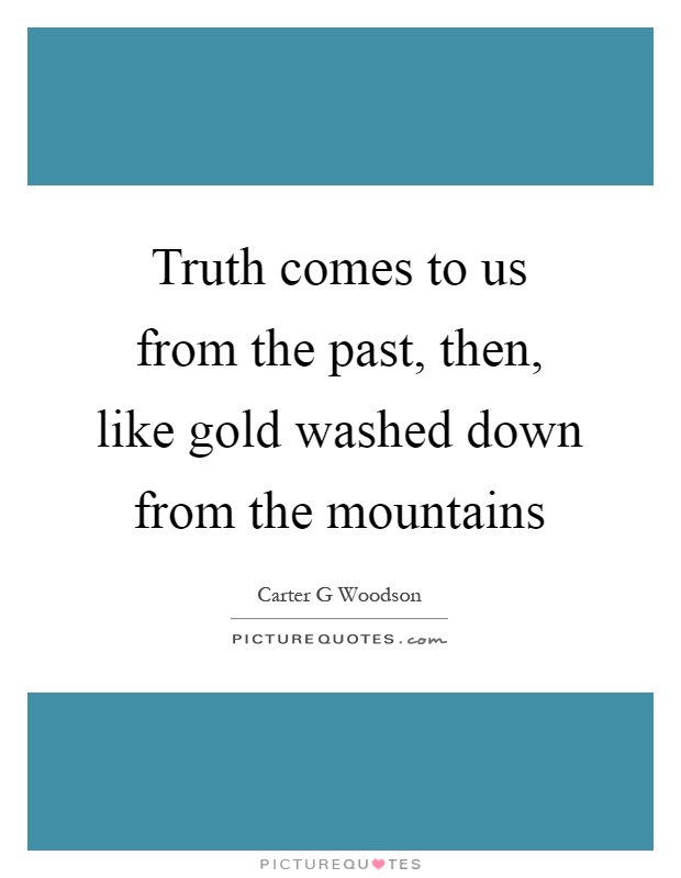 Truth comes to us from the past, then, like gold washed down from the mountains Picture Quote #1