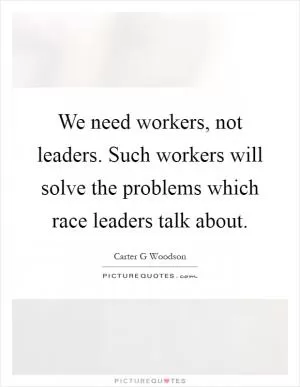 We need workers, not leaders. Such workers will solve the problems which race leaders talk about Picture Quote #1