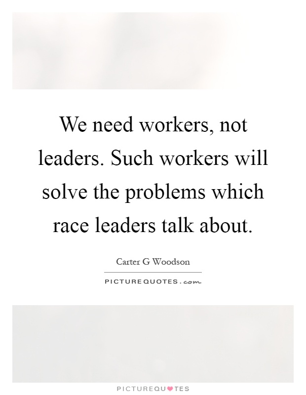 We need workers, not leaders. Such workers will solve the problems which race leaders talk about Picture Quote #1