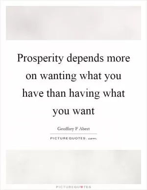 Prosperity depends more on wanting what you have than having what you want Picture Quote #1