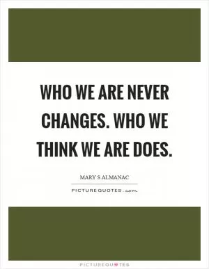 Who we are never changes. Who we think we are does Picture Quote #1