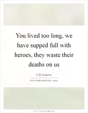 You lived too long, we have supped full with heroes, they waste their deaths on us Picture Quote #1