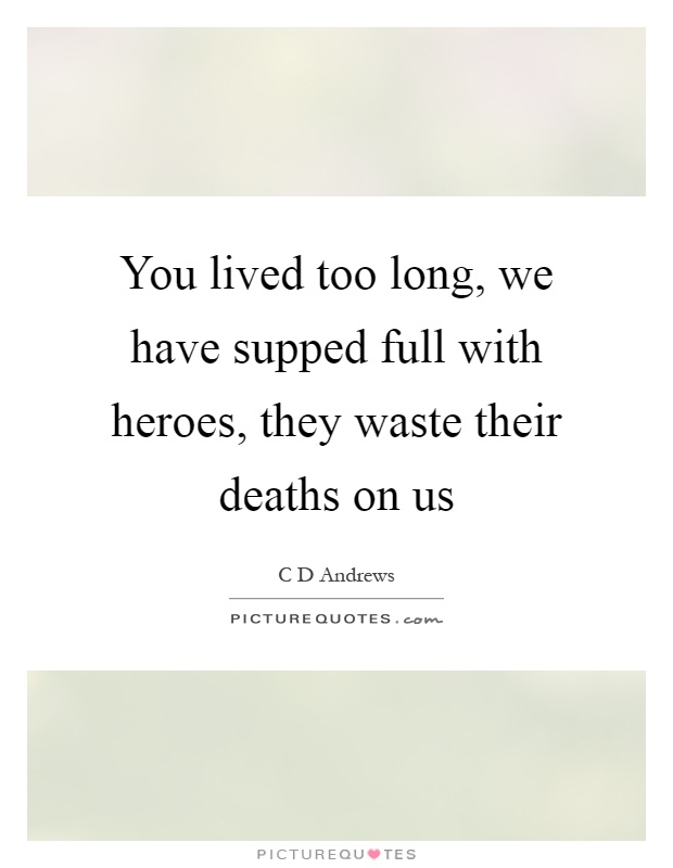 You lived too long, we have supped full with heroes, they waste their deaths on us Picture Quote #1