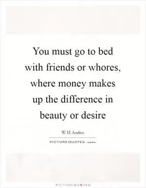 You must go to bed with friends or whores, where money makes up the difference in beauty or desire Picture Quote #1