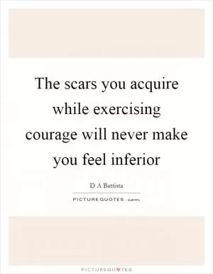 The scars you acquire while exercising courage will never make you feel inferior Picture Quote #1