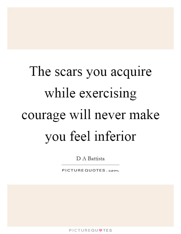 The scars you acquire while exercising courage will never make you feel inferior Picture Quote #1
