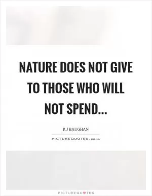Nature does not give to those who will not spend Picture Quote #1