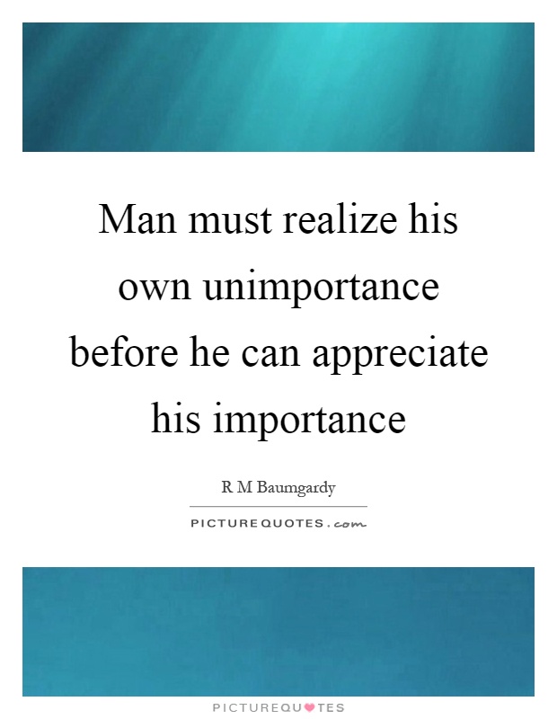 Man must realize his own unimportance before he can appreciate his importance Picture Quote #1