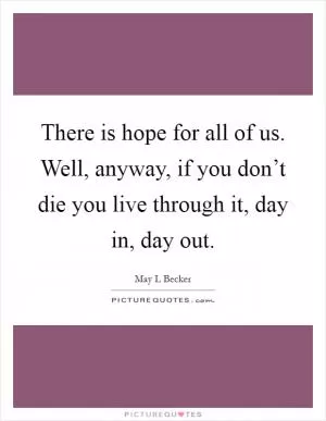 There is hope for all of us. Well, anyway, if you don’t die you live through it, day in, day out Picture Quote #1