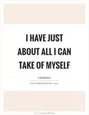 I have just about all I can take of myself Picture Quote #1